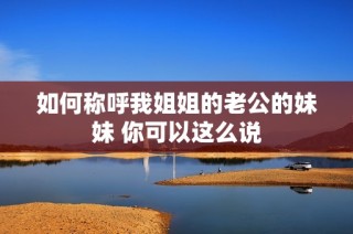 如何称呼我姐姐的老公的妹妹 你可以这么说