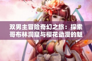 双男主冒险奇幻之旅：探索哥布林洞窟与樱花动漫的魅力