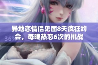 异地恋情侣见面8天疯狂约会，每晚热恋6次的挑战