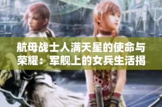 航母战士人满天星的使命与荣耀：军舰上的女兵生活揭秘