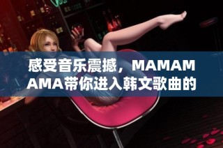 感受音乐震撼，MAMAMAMA带你进入韩文歌曲的新高潮体验