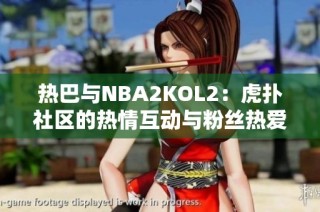 热巴与NBA2KOL2：虎扑社区的热情互动与粉丝热爱
