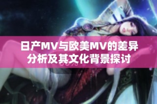 日产MV与欧美MV的差异分析及其文化背景探讨
