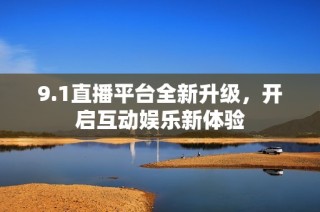 9.1直播平台全新升级，开启互动娱乐新体验