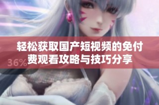 轻松获取国产短视频的免付费观看攻略与技巧分享