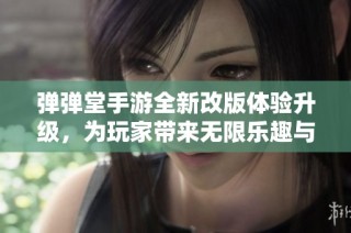弹弹堂手游全新改版体验升级，为玩家带来无限乐趣与挑战