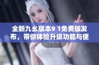 全新九幺版本9 1免费版发布，带你体验升级功能与便捷服务