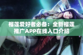 榴莲爱好者必备：全新榴莲推广APP在线入口介绍