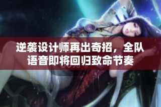 逆袭设计师再出奇招，全队语音即将回归致命节奏