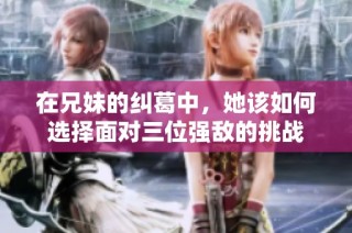 在兄妹的纠葛中，她该如何选择面对三位强敌的挑战