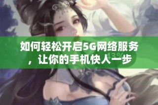 如何轻松开启5G网络服务，让你的手机快人一步