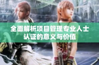 全面解析项目管理专业人士认证的意义与价值