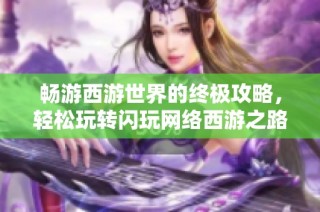 畅游西游世界的终极攻略，轻松玩转闪玩网络西游之路