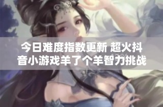 今日难度指数更新 超火抖音小游戏羊了个羊智力挑战解析