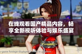 在线观看国产精品内容，畅享全新视听体验与娱乐盛宴