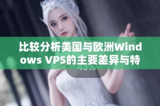 比较分析美国与欧洲Windows VPS的主要差异与特点