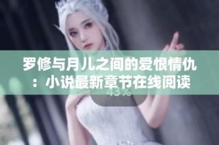 罗修与月儿之间的爱恨情仇：小说最新章节在线阅读