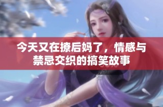 今天又在撩后妈了，情感与禁忌交织的搞笑故事