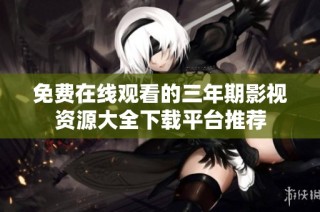 免费在线观看的三年期影视资源大全下载平台推荐
