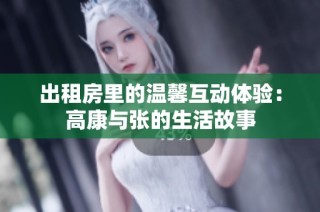 出租房里的温馨互动体验：高康与张的生活故事