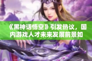 《黑神话悟空》引发热议，国内游戏人才未来发展前景如何？