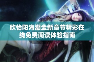 欣怡阳海潮全新章节精彩在线免费阅读体验指南