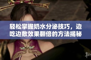 轻松掌握奶水分泌技巧，边吃边敷效果翻倍的方法揭秘