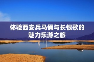 体验西安兵马俑与长恨歌的魅力乐游之旅
