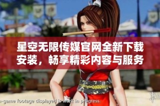 星空无限传媒官网全新下载安装，畅享精彩内容与服务