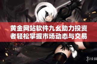 黄金网站软件九幺助力投资者轻松掌握市场动态与交易技巧