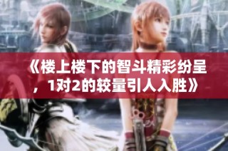 《楼上楼下的智斗精彩纷呈，1对2的较量引人入胜》