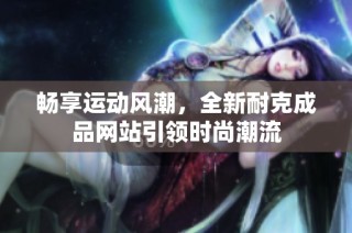 畅享运动风潮，全新耐克成品网站引领时尚潮流