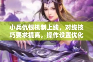 小兵仇恨机制上线，对线技巧要求提高，操作设置优化提升体验