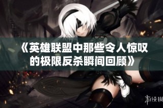《英雄联盟中那些令人惊叹的极限反杀瞬间回顾》