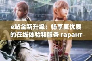 e站全新升级：畅享更优质的在线体验和服务 гарант!