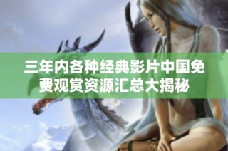 三年内各种经典影片中国免费观赏资源汇总大揭秘