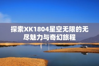 探索XK1804星空无限的无尽魅力与奇幻旅程