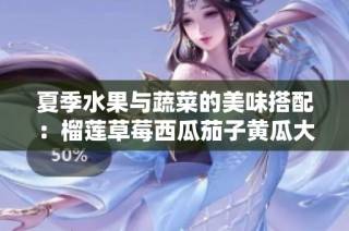 夏季水果与蔬菜的美味搭配：榴莲草莓西瓜茄子黄瓜大揭秘