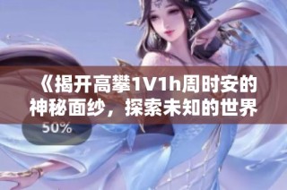 《揭开高攀1∨1h周时安的神秘面纱，探索未知的世界》