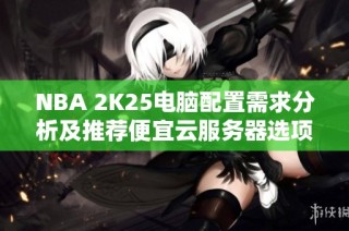 NBA 2K25电脑配置需求分析及推荐便宜云服务器选项