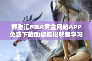 博雅汇MBA黄金网站APP免费下载助你轻松获取学习资源