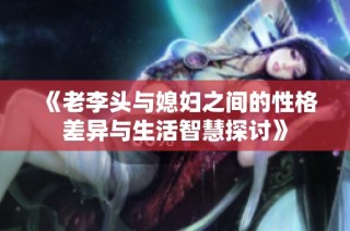 《老李头与媳妇之间的性格差异与生活智慧探讨》