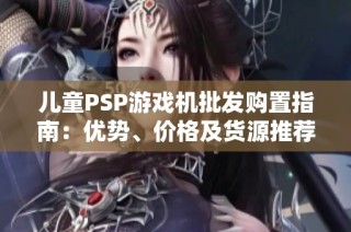 儿童PSP游戏机批发购置指南：优势、价格及货源推荐