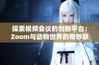 探索视频会议的创新平台：Zoom与动物世界的奇妙联系