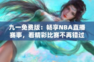 九一免费版：畅享NBA直播赛事，看精彩比赛不再错过