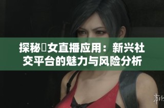 探秘祼女直播应用：新兴社交平台的魅力与风险分析