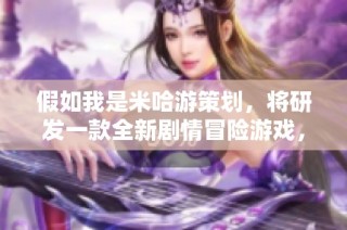 假如我是米哈游策划，将研发一款全新剧情冒险游戏，探索未知世界与角色成长
