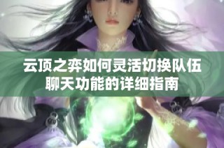 云顶之弈如何灵活切换队伍聊天功能的详细指南