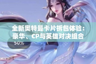 全新奥特曼卡片拆包体验：豪华、CP与英雄对决组合揭秘