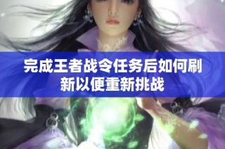 完成王者战令任务后如何刷新以便重新挑战